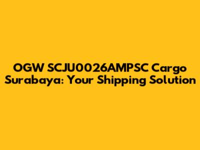 OGW SCJU0026AMPSC Cargo Surabaya: Your Shipping Solution