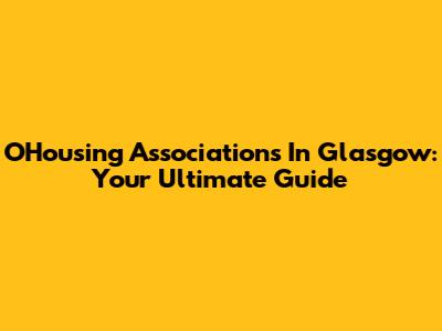OHousing Associations In Glasgow: Your Ultimate Guide