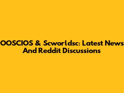 OOSCIOS & Scworldsc: Latest News And Reddit Discussions