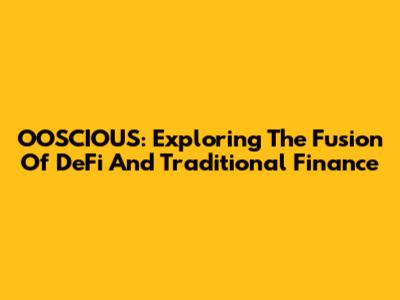 OOSCIOUS: Exploring The Fusion Of DeFi And Traditional Finance