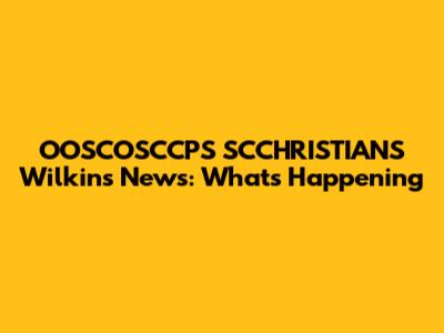 OOSCOSCCPS SCCHRISTIANS Wilkins News: What's Happening