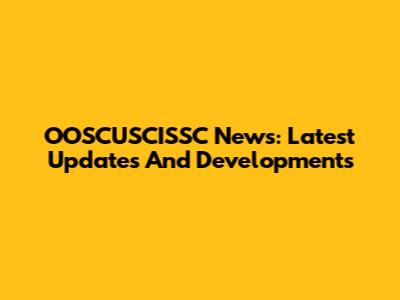 OOSCUSCISSC News: Latest Updates And Developments