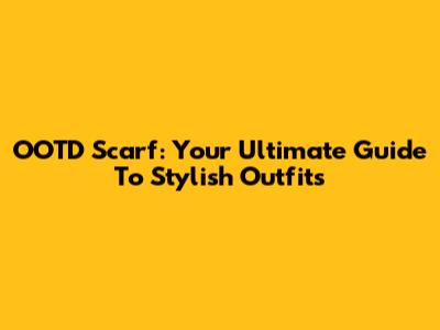 OOTD Scarf: Your Ultimate Guide To Stylish Outfits