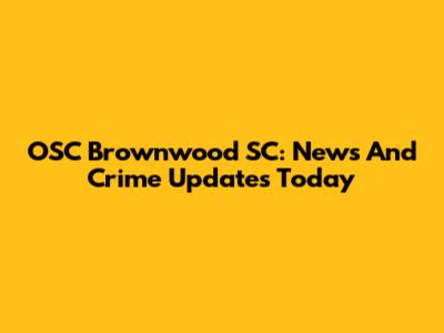 OSC Brownwood SC: News And Crime Updates Today