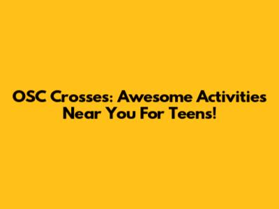 OSC Crosses: Awesome Activities Near You For Teens!