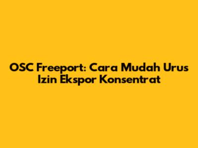 OSC Freeport: Cara Mudah Urus Izin Ekspor Konsentrat