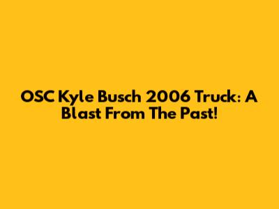 OSC Kyle Busch 2006 Truck: A Blast From The Past!