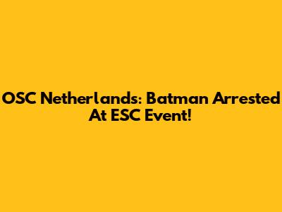 OSC Netherlands: Batman Arrested At ESC Event!