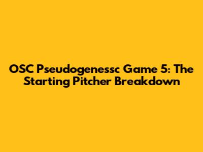 OSC Pseudogenessc Game 5: The Starting Pitcher Breakdown