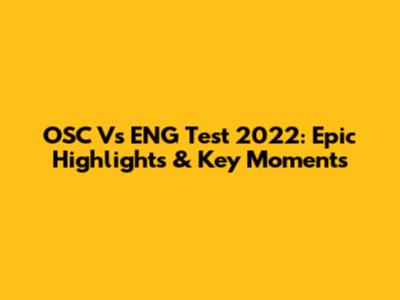 OSC Vs ENG Test 2022: Epic Highlights & Key Moments