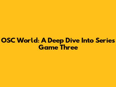 OSC World: A Deep Dive Into Series Game Three