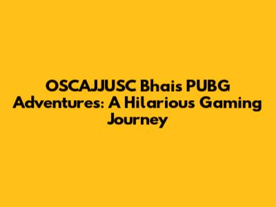 OSCAJJUSC Bhai's PUBG Adventures: A Hilarious Gaming Journey