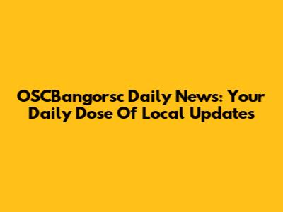OSCBangorsc Daily News: Your Daily Dose Of Local Updates