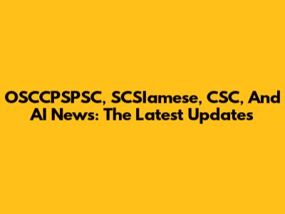 OSCCPSPSC, SCSIamese, CSC, And AI News: The Latest Updates