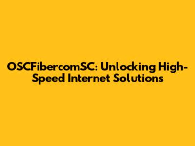 OSCFibercomSC: Unlocking High-Speed Internet Solutions