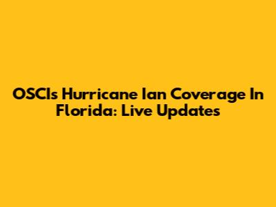 OSCI's Hurricane Ian Coverage In Florida: Live Updates
