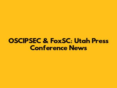 OSCIPSEC & FoxSC: Utah Press Conference News