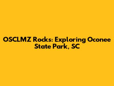 OSCLMZ Rocks: Exploring Oconee State Park, SC