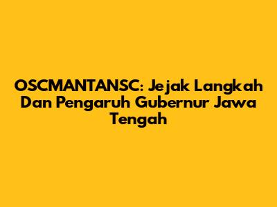 OSCMANTANSC: Jejak Langkah Dan Pengaruh Gubernur Jawa Tengah