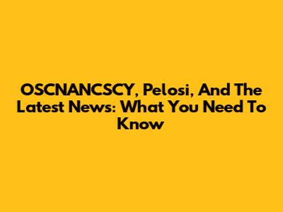 OSCNANCSCY, Pelosi, And The Latest News: What You Need To Know