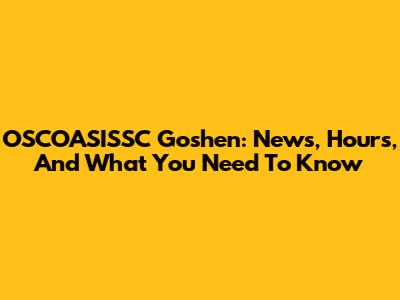 OSCOASISSC Goshen: News, Hours, And What You Need To Know