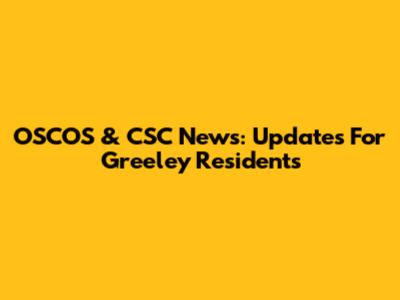 OSCOS & CSC News: Updates For Greeley Residents