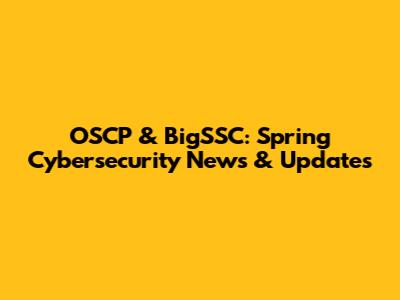 OSCP & BigSSC: Spring Cybersecurity News & Updates