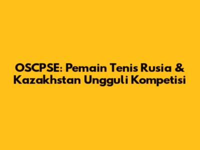OSCPSE: Pemain Tenis Rusia & Kazakhstan Ungguli Kompetisi