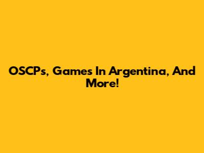 OSCPs, Games In Argentina, And More!