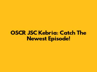 OSCR JSC Kebria: Catch The Newest Episode!