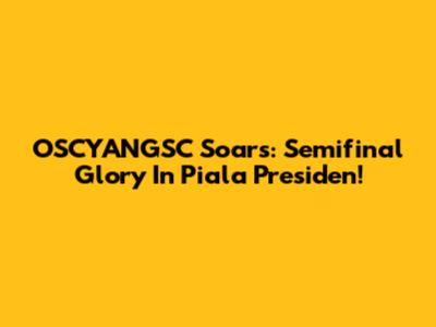 OSCYANGSC Soars: Semifinal Glory In Piala Presiden!