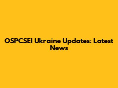 OSPCSEI Ukraine Updates: Latest News