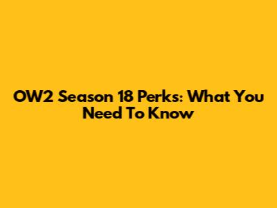 OW2 Season 18 Perks: What You Need To Know