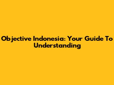 Objective Indonesia: Your Guide To Understanding