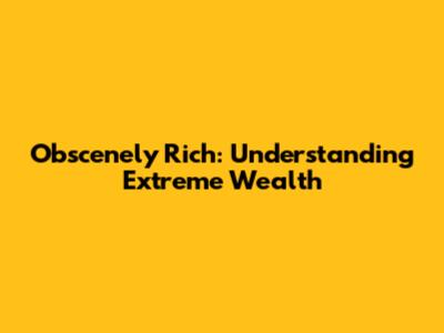 Obscenely Rich: Understanding Extreme Wealth