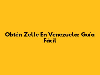Obtén Zelle En Venezuela: Guía Fácil