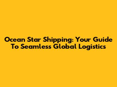 Ocean Star Shipping: Your Guide To Seamless Global Logistics