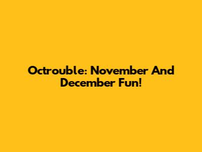 Octrouble: November And December Fun!