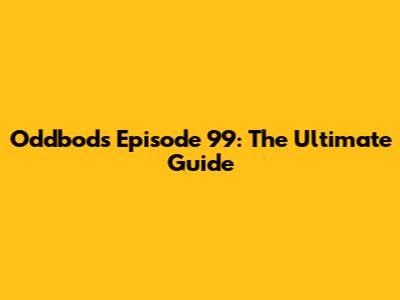 Oddbods Episode 99: The Ultimate Guide
