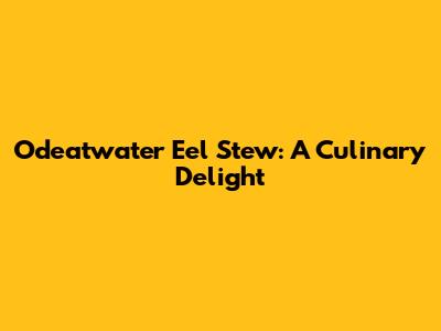 Odeatwater Eel Stew: A Culinary Delight