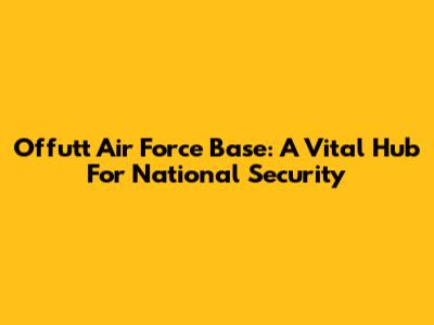Offutt Air Force Base: A Vital Hub For National Security
