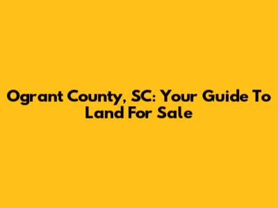 Ogrant County, SC: Your Guide To Land For Sale