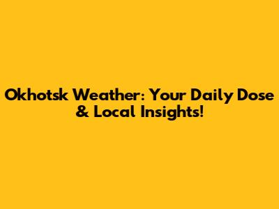 Okhotsk Weather: Your Daily Dose & Local Insights!