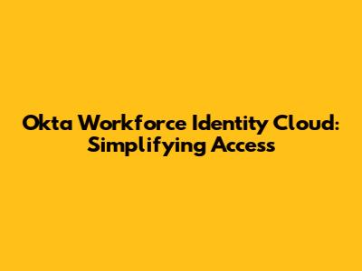 Okta Workforce Identity Cloud: Simplifying Access