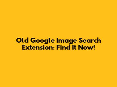 Old Google Image Search Extension: Find It Now!