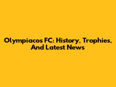 Olympiacos FC: History, Trophies, And Latest News