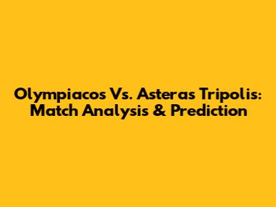 Olympiacos Vs. Asteras Tripolis: Match Analysis & Prediction