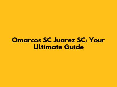 Omarcos SC Juarez SC: Your Ultimate Guide