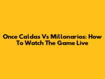 Once Caldas Vs Millonarios: How To Watch The Game Live