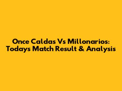 Once Caldas Vs Millonarios: Today's Match Result & Analysis